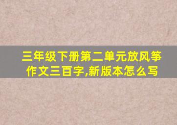 三年级下册第二单元放风筝作文三百字,新版本怎么写