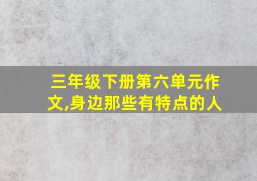 三年级下册第六单元作文,身边那些有特点的人