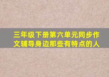 三年级下册第六单元同步作文辅导身边那些有特点的人