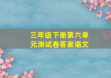 三年级下册第六单元测试卷答案语文