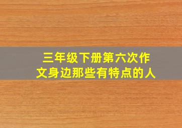 三年级下册第六次作文身边那些有特点的人