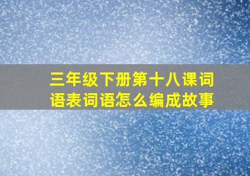 三年级下册第十八课词语表词语怎么编成故事