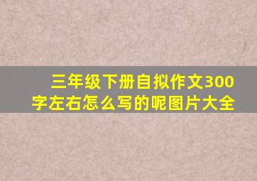 三年级下册自拟作文300字左右怎么写的呢图片大全