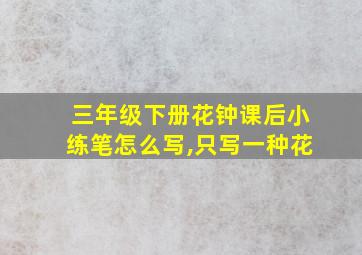 三年级下册花钟课后小练笔怎么写,只写一种花