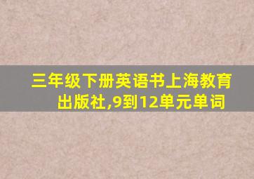 三年级下册英语书上海教育出版社,9到12单元单词