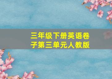 三年级下册英语卷子第三单元人教版