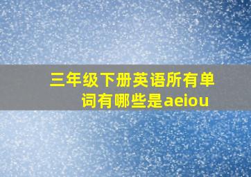 三年级下册英语所有单词有哪些是aeiou