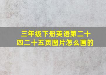 三年级下册英语第二十四二十五页图片怎么画的