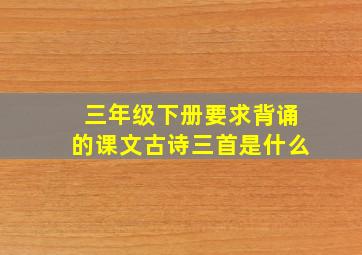 三年级下册要求背诵的课文古诗三首是什么