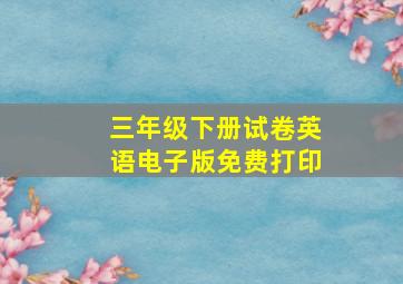 三年级下册试卷英语电子版免费打印