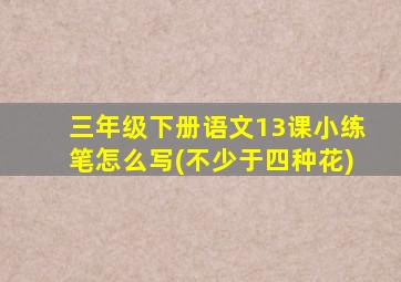 三年级下册语文13课小练笔怎么写(不少于四种花)