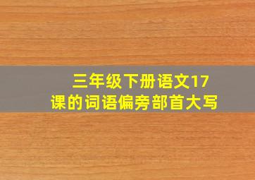 三年级下册语文17课的词语偏旁部首大写