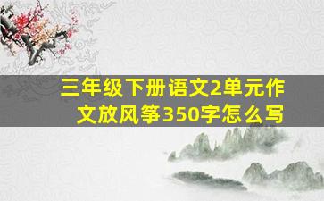 三年级下册语文2单元作文放风筝350字怎么写