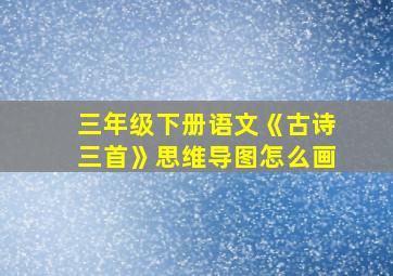 三年级下册语文《古诗三首》思维导图怎么画