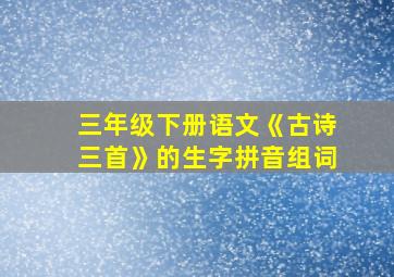 三年级下册语文《古诗三首》的生字拼音组词