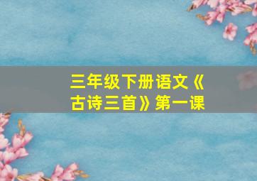 三年级下册语文《古诗三首》第一课