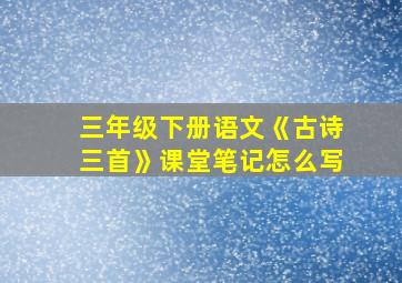 三年级下册语文《古诗三首》课堂笔记怎么写