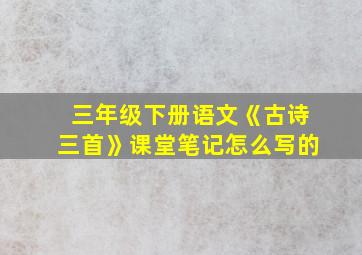 三年级下册语文《古诗三首》课堂笔记怎么写的