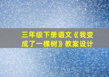 三年级下册语文《我变成了一棵树》教案设计