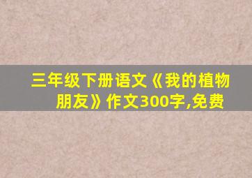 三年级下册语文《我的植物朋友》作文300字,免费