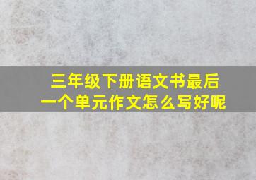 三年级下册语文书最后一个单元作文怎么写好呢