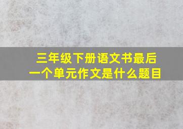 三年级下册语文书最后一个单元作文是什么题目