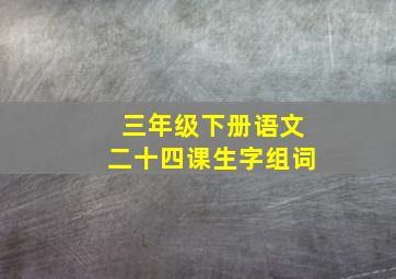 三年级下册语文二十四课生字组词