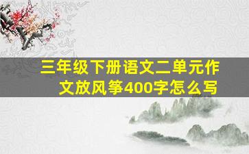 三年级下册语文二单元作文放风筝400字怎么写