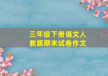 三年级下册语文人教版期末试卷作文