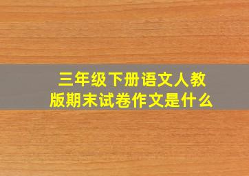 三年级下册语文人教版期末试卷作文是什么