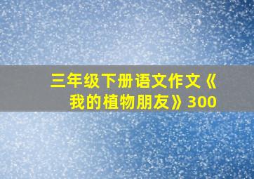 三年级下册语文作文《我的植物朋友》300