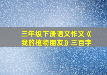 三年级下册语文作文《我的植物朋友》三百字