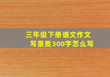 三年级下册语文作文写景类300字怎么写