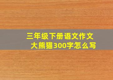 三年级下册语文作文大熊猫300字怎么写