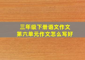 三年级下册语文作文第六单元作文怎么写好