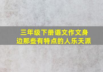 三年级下册语文作文身边那些有特点的人乐天派