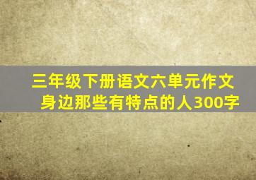 三年级下册语文六单元作文身边那些有特点的人300字