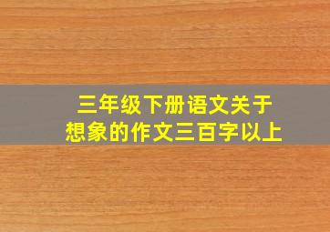 三年级下册语文关于想象的作文三百字以上