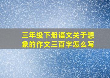 三年级下册语文关于想象的作文三百字怎么写