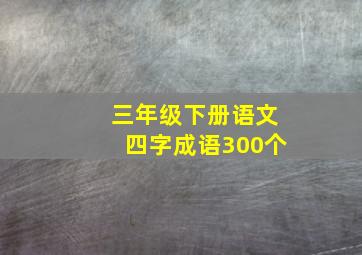 三年级下册语文四字成语300个