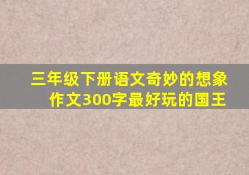 三年级下册语文奇妙的想象作文300字最好玩的国王