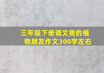 三年级下册语文我的植物朋友作文300字左右