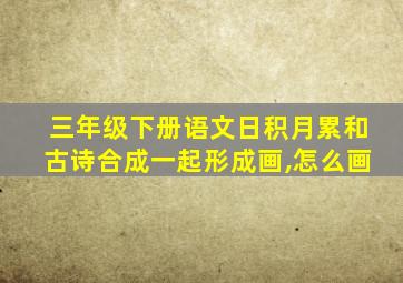 三年级下册语文日积月累和古诗合成一起形成画,怎么画