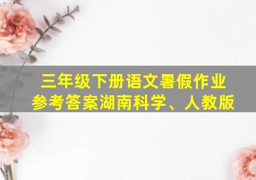 三年级下册语文暑假作业参考答案湖南科学、人教版