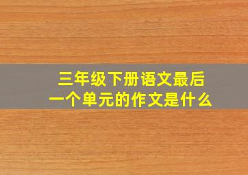 三年级下册语文最后一个单元的作文是什么