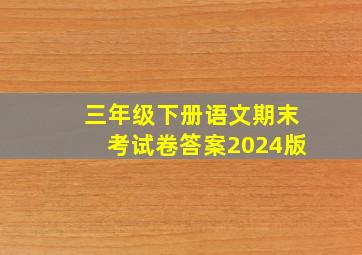 三年级下册语文期末考试卷答案2024版