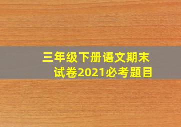 三年级下册语文期末试卷2021必考题目