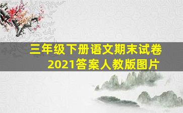 三年级下册语文期末试卷2021答案人教版图片