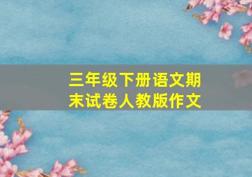 三年级下册语文期末试卷人教版作文