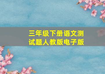 三年级下册语文测试题人教版电子版